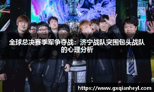 全球总决赛季军争夺战：济宁战队突围包头战队的心理分析